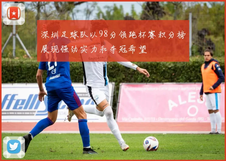 深圳足球队以98分领跑杯赛积分榜展现强劲实力和夺冠希望
